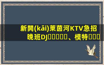新開(kāi)萊茵河KTV急招晚班DJ、模特，龍姐在杭州帶你上班